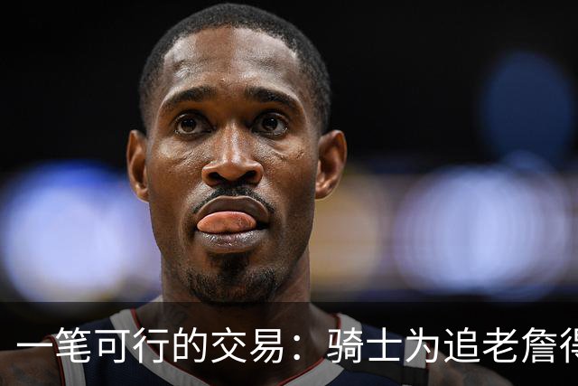 一笔可行的交易：骑士为追老詹得布朗尼 湖人腾空间 篮网得选秀权