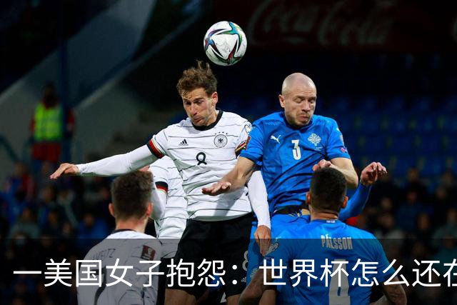 一美国女子抱怨：世界杯怎么还在踢啊？过去六个月他们天天喊