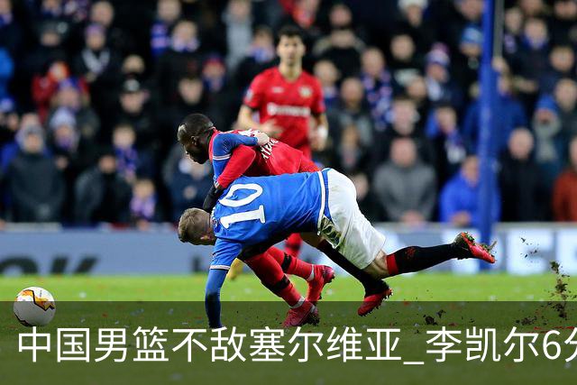 中国男篮不敌塞尔维亚 李凯尔6分4板赵睿13分