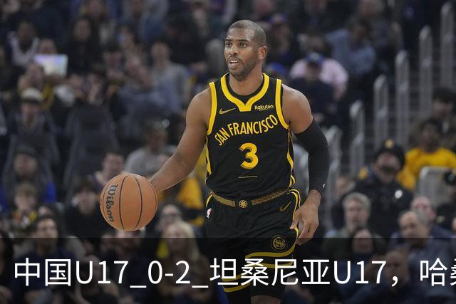 中国U17 0-2 坦桑尼亚U17，哈桑、阿塔纳西破门