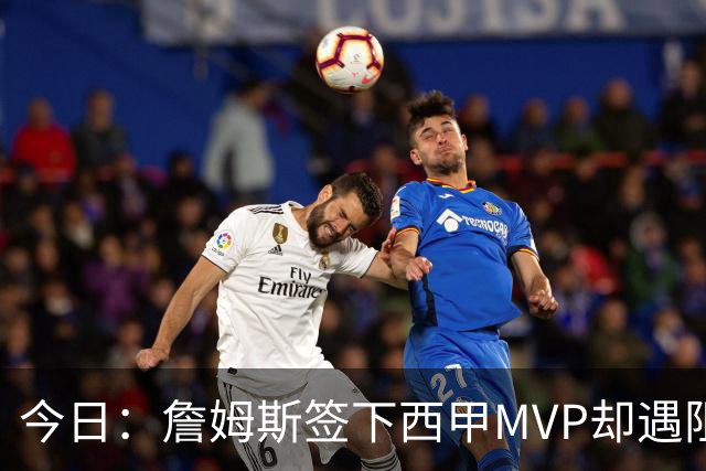 今日：詹姆斯签下西甲MVP却遇阻，皇马拒绝后骑士考虑裁员