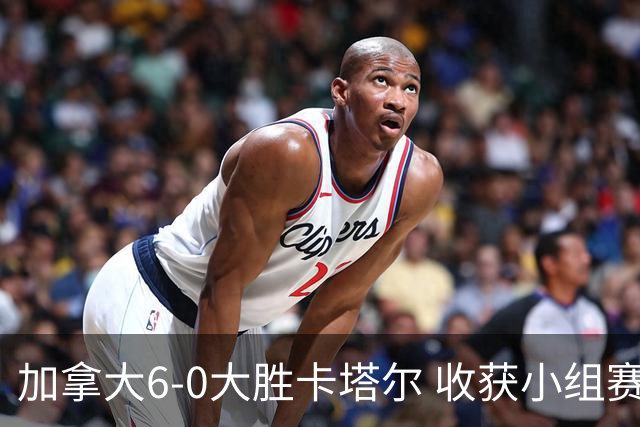 加拿大6-0大胜卡塔尔 收获小组赛首胜