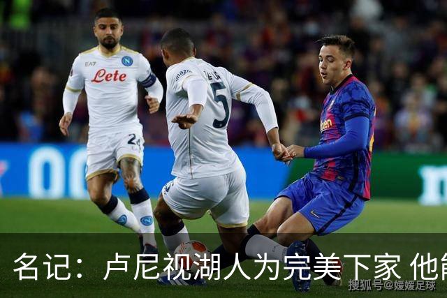 名记：卢尼视湖人为完美下家 他能通过掩护为东里创造进攻空间