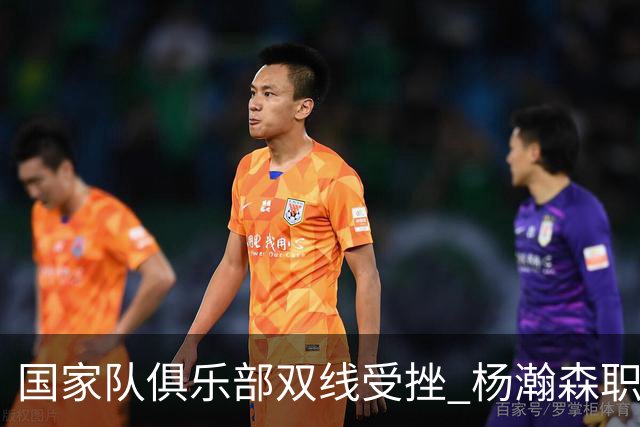国家队俱乐部双线受挫 杨瀚森职业生涯进入至暗时刻？
