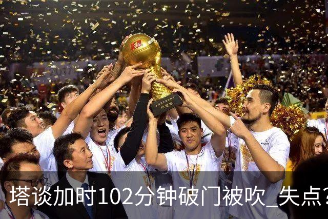 塔谈加时102分钟破门被吹 失点？困难时刻还会承担责任