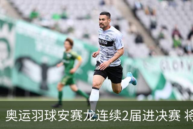 奥运羽球安赛龙连续2届进决赛 将与昆拉武特争冠