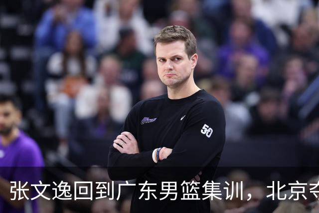 张文逸回到广东男篮集训，北京夺冠功勋确定退役，上海欲续约弗格