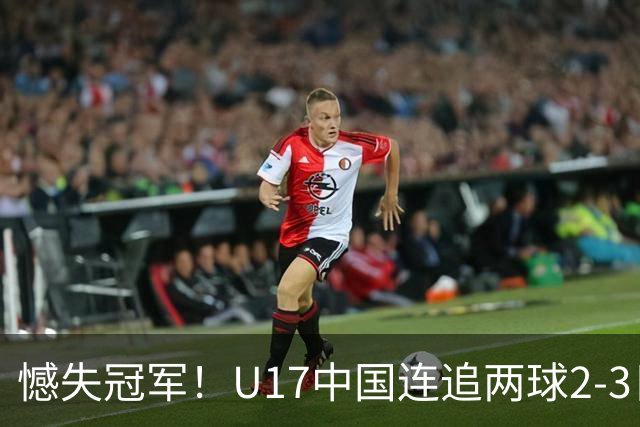 憾失冠军！U17中国连追两球2-3日本 万项破门赵松源替补造点+点射