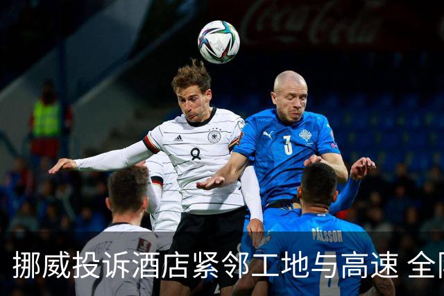 挪威投诉酒店紧邻工地与高速 全队2.5小时搬家费用FIFA出