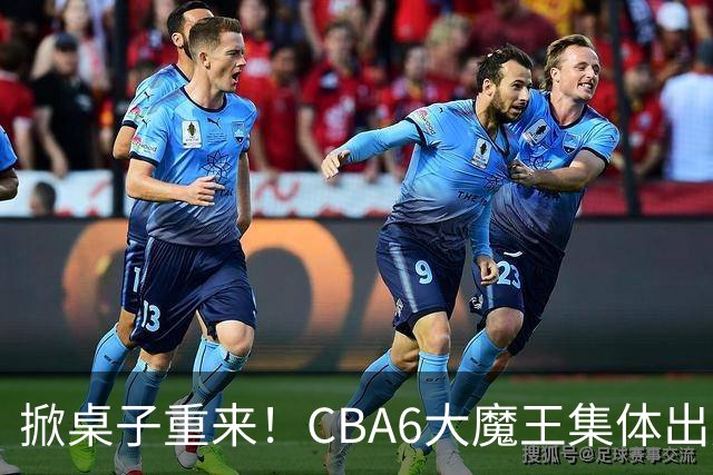 掀桌子重来！CBA6大魔王集体出走！广东王火速上位，王牌锋线回归