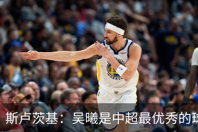 斯卢茨基：吴曦是中超最优秀的球员之一 我们给予薛庆浩极大信任