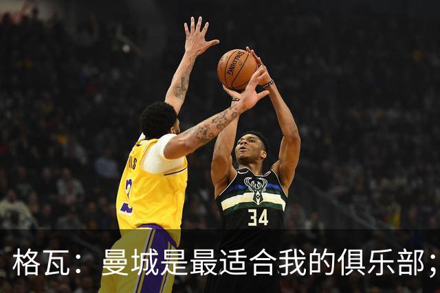 格瓦：曼城是最适合我的俱乐部；相信马雷斯卡能带队创造成绩