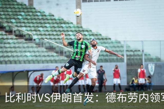 比利时VS伊朗首发：德布劳内领军 卢卡库特罗萨德出战