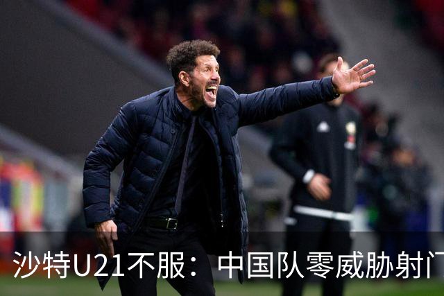沙特U21不服：中国队零威胁射门！ 久帅：还想再进球