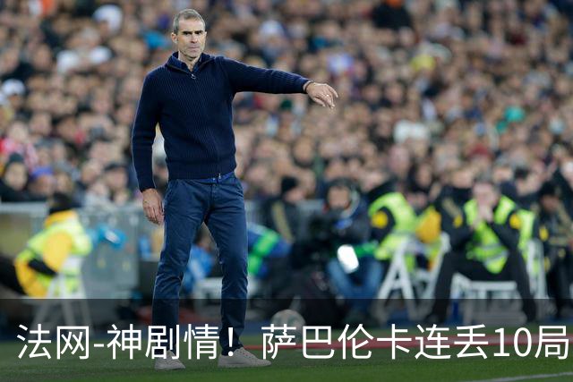 法网-神剧情！萨巴伦卡连丢10局+决胜盘吞蛋无缘四强