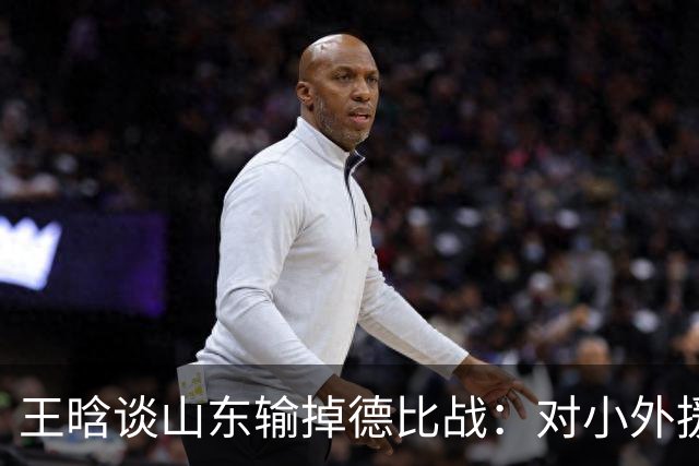 王晗谈山东输掉德比战：对小外援限制不够好