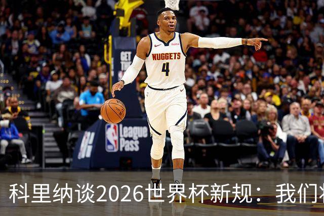 科里纳谈2026世界杯新规：我们将尝试解决角球中的抱摔行为