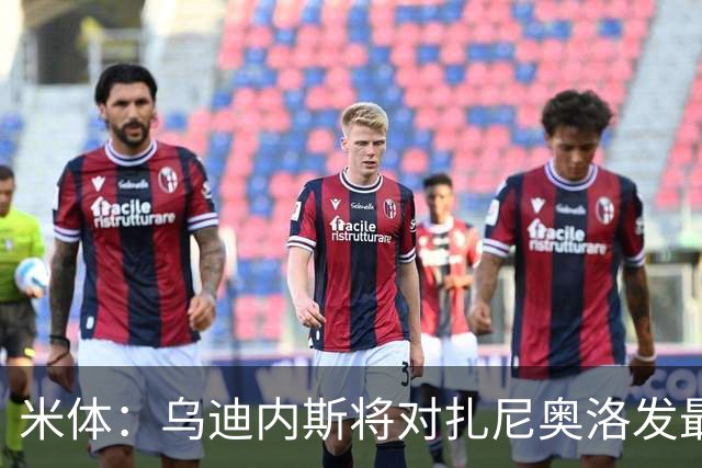 米体：乌迪内斯将对扎尼奥洛发最后通牒，缺席夏训将被逐出一线队