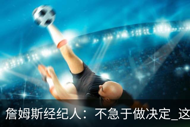詹姆斯经纪人：不急于做决定 这是商业选择