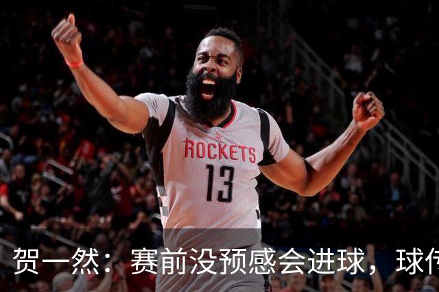 贺一然：赛前没预感会进球，球传得很好，球队正有序的备战亚运会