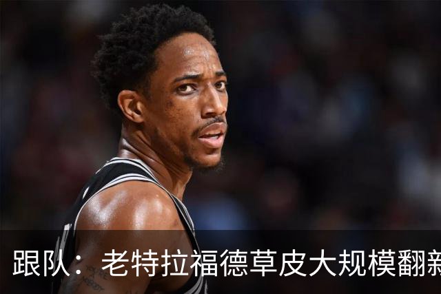 跟队：老特拉福德草皮大规模翻新，曼联申请英超首轮踢客场已获批