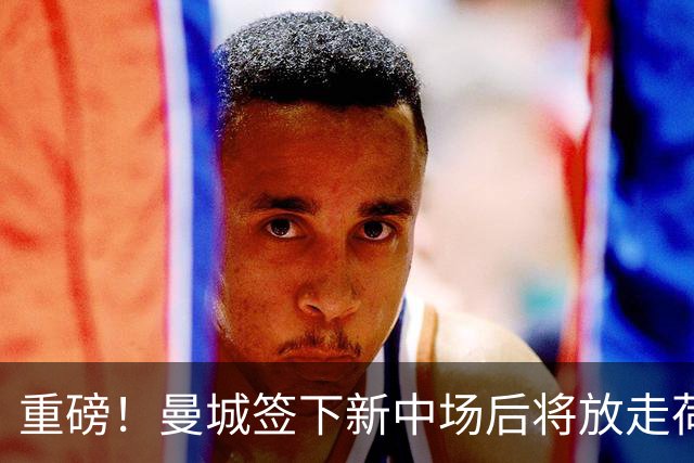 重磅！曼城签下新中场后将放走荷兰国脚 买家已现身