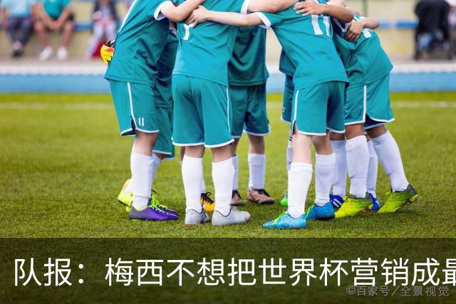队报：梅西不想把世界杯营销成最后一舞，他一切如常并渴望卫冕