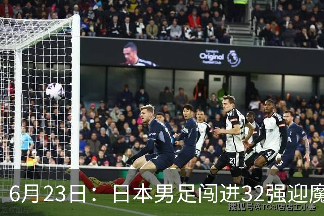 6月23日：日本男足闯进32强迎魔鬼对手，晋级16强有多难？