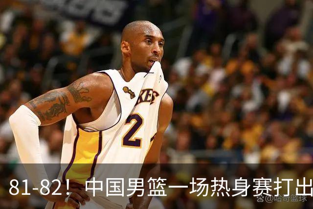 81-82！中国男篮一场热身赛打出3个答案：李弘权必须留，这两人真该走了
