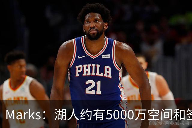 Marks：湖人约有5000万空间&签老詹再追中锋很难 除非帽上操作