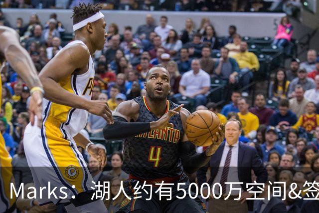Marks：湖人约有5000万空间&签老詹再追中锋很难 除非帽上操作